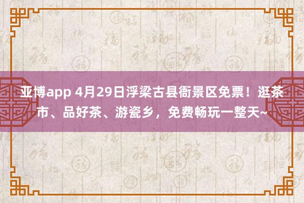 亚博app 4月29日浮梁古县衙景区免票！逛茶市、品好茶、游瓷乡，免费畅玩一整天~