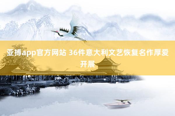 亚搏app官方网站 36件意大利文艺恢复名作厚爱开展