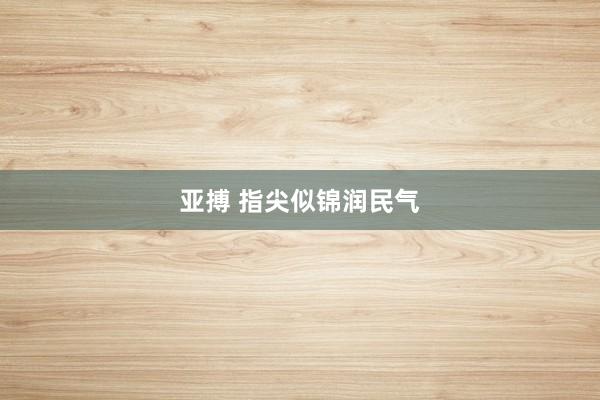亚搏 指尖似锦润民气