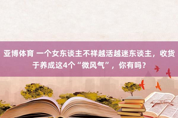 亚博体育 一个女东谈主不祥越活越迷东谈主，收货于养成这4个“微风气”，你有吗？