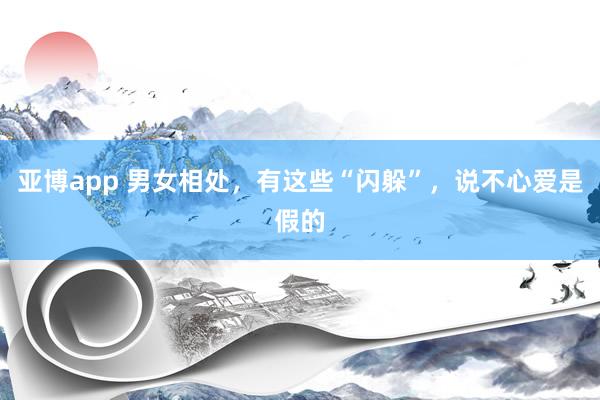 亚博app 男女相处，有这些“闪躲”，说不心爱是假的