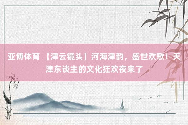 亚博体育 【津云镜头】河海津韵，盛世欢歌！天津东谈主的文化狂欢夜来了
