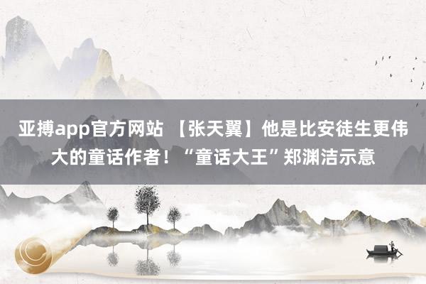 亚搏app官方网站 【张天翼】他是比安徒生更伟大的童话作者！“童话大王”郑渊洁示意