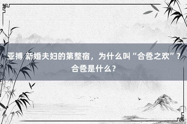 亚搏 新婚夫妇的第整宿，为什么叫“合卺之欢”？合卺是什么？