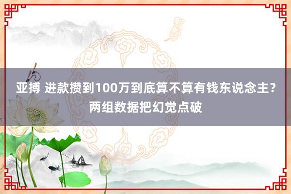 亚搏 进款攒到100万到底算不算有钱东说念主？两组数据把幻觉点破