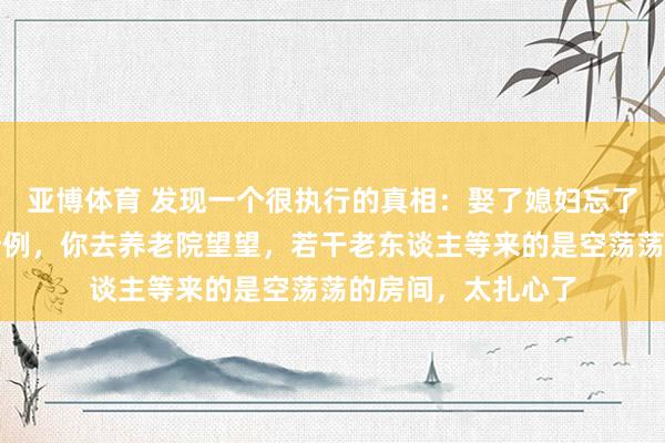 亚博体育 发现一个很执行的真相：娶了媳妇忘了娘，你认为只是个例，你去养老院望望，若干老东谈主等来的是空荡荡的房间，太扎心了