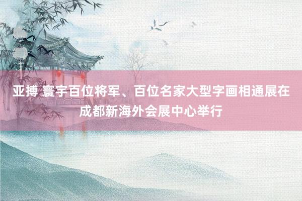 亚搏 寰宇百位将军、百位名家大型字画相通展在成都新海外会展中心举行