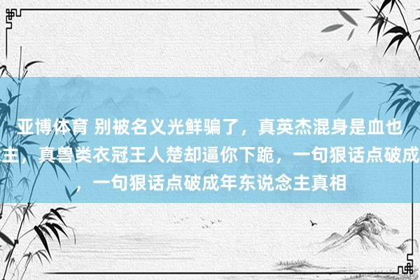 亚博体育 别被名义光鲜骗了，真英杰混身是血也愿托举他东说念主，真兽类衣冠王人楚却逼你下跪，一句狠话点破成年东说念主真相