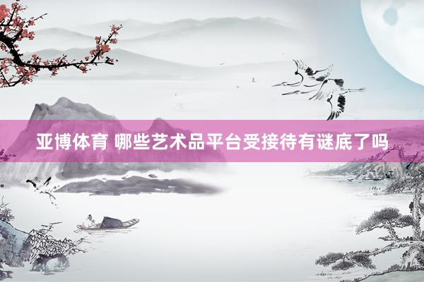 亚博体育 哪些艺术品平台受接待有谜底了吗