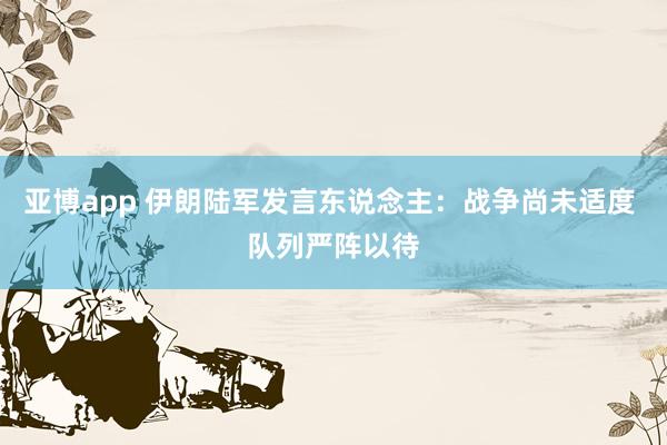 亚博app 伊朗陆军发言东说念主：战争尚未适度 队列严阵以待