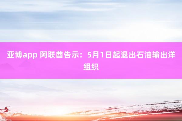 亚博app 阿联酋告示：5月1日起退出石油输出洋组织