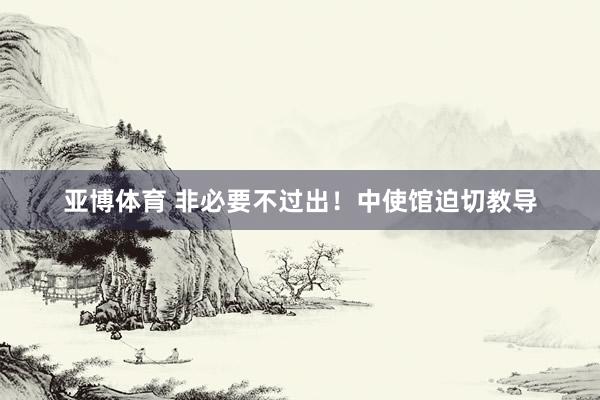 亚博体育 非必要不过出！中使馆迫切教导