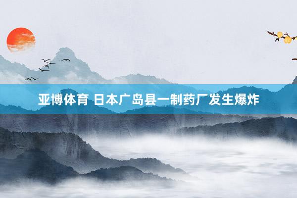 亚博体育 日本广岛县一制药厂发生爆炸