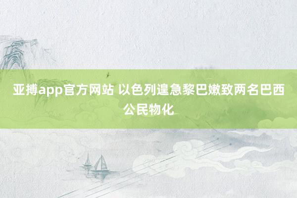 亚搏app官方网站 以色列遑急黎巴嫩致两名巴西公民物化