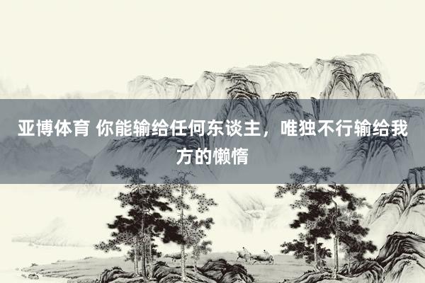亚博体育 你能输给任何东谈主，唯独不行输给我方的懒惰