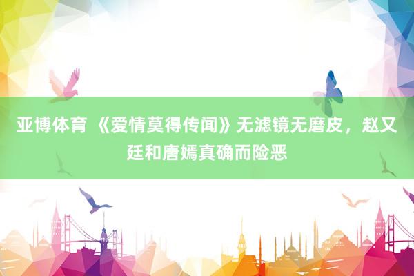 亚博体育 《爱情莫得传闻》无滤镜无磨皮，赵又廷和唐嫣真确而险恶