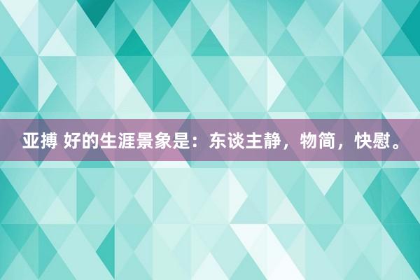 亚搏 好的生涯景象是：东谈主静，物简，快慰。