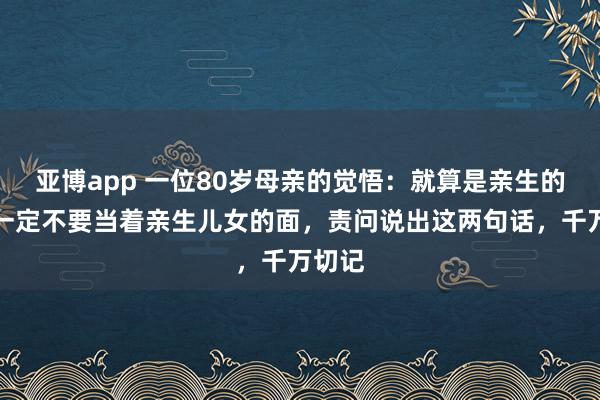 亚博app 一位80岁母亲的觉悟：就算是亲生的，也一定不要当着亲生儿女的面，责问说出这两句话，千万切记