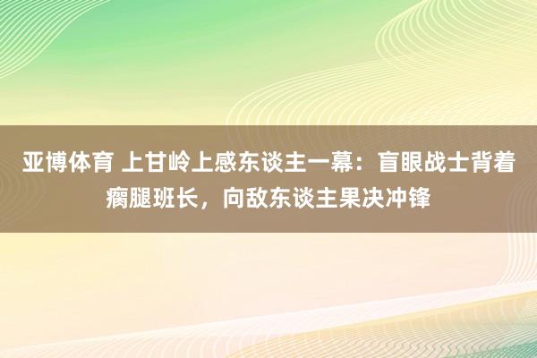 亚博体育 上甘岭上感东谈主一幕：盲眼战士背着瘸腿班长，向敌东谈主果决冲锋