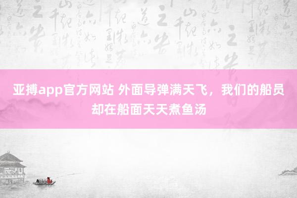 亚搏app官方网站 外面导弹满天飞，我们的船员却在船面天天煮鱼汤