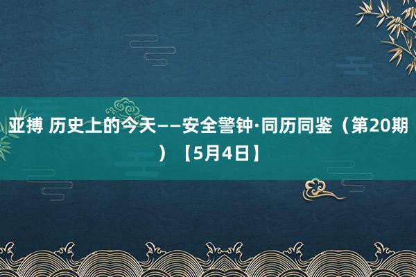 亚搏 历史上的今天——安全警钟·同历同鉴（第20期）【5月4日】