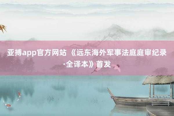 亚搏app官方网站 《远东海外军事法庭庭审纪录·全译本》首发