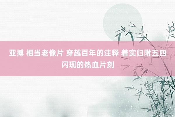 亚搏 相当老像片 穿越百年的注释 着实归附五四闪现的热血片刻