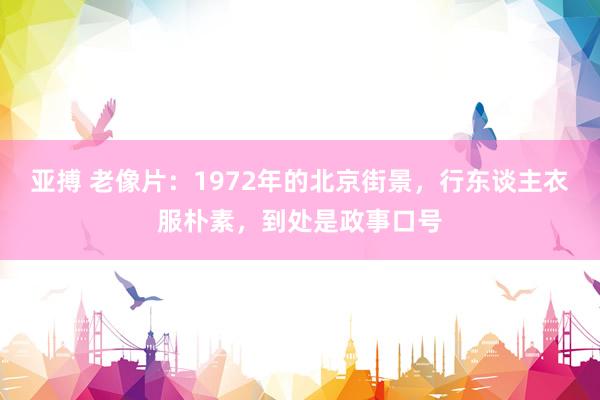 亚搏 老像片：1972年的北京街景，行东谈主衣服朴素，到处是政事口号