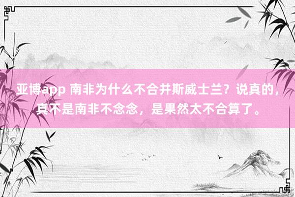 亚博app 南非为什么不合并斯威士兰？说真的，真不是南非不念念，是果然太不合算了。