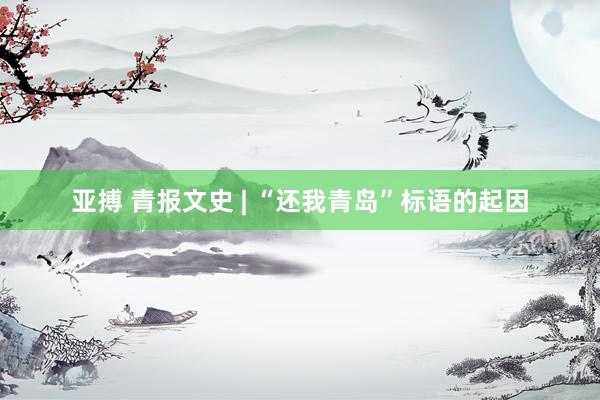 亚搏 青报文史 | “还我青岛”标语的起因