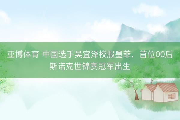 亚博体育 中国选手吴宜泽校服墨菲，首位00后斯诺克世锦赛冠军出生
