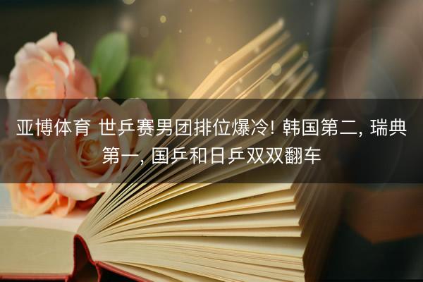 亚博体育 世乒赛男团排位爆冷! 韩国第二, 瑞典第一, 国乒和日乒双双翻车