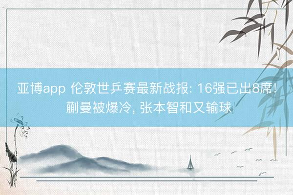 亚博app 伦敦世乒赛最新战报: 16强已出8席! 蒯曼被爆冷， 张本智和又输球
