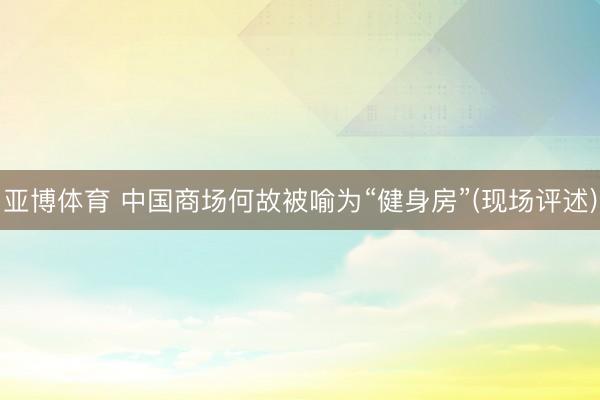 亚博体育 中国商场何故被喻为“健身房”(现场评述)