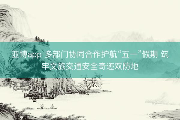 亚博app 多部门协同合作护航“五一”假期 筑牢文旅交通安全奇迹双防地