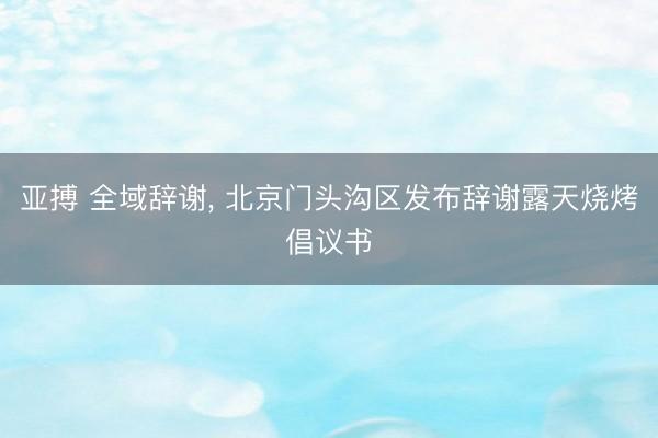 亚搏 全域辞谢， 北京门头沟区发布辞谢露天烧烤倡议书