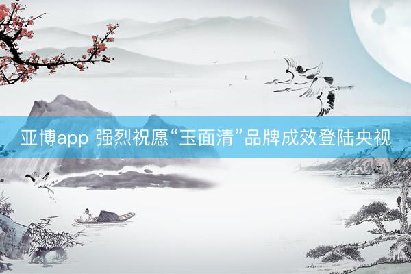 亚博app 强烈祝愿“玉面清”品牌成效登陆央视