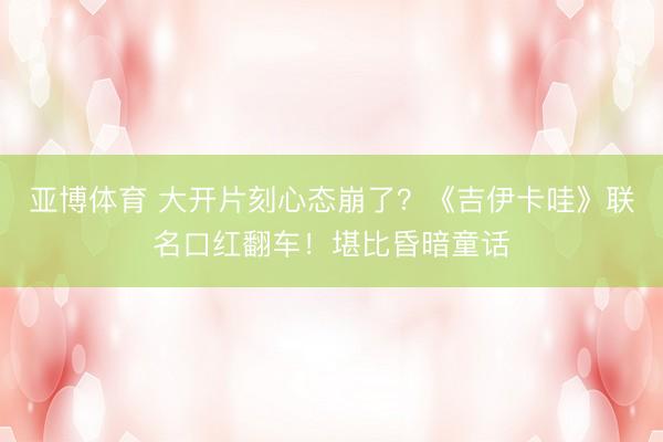 亚博体育 大开片刻心态崩了？《吉伊卡哇》联名口红翻车！堪比昏暗童话
