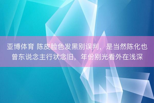 亚博体育 陈皮脸色发黑别误判，是当然陈化也曾东说念主行状念旧，年份别光看外在浅深