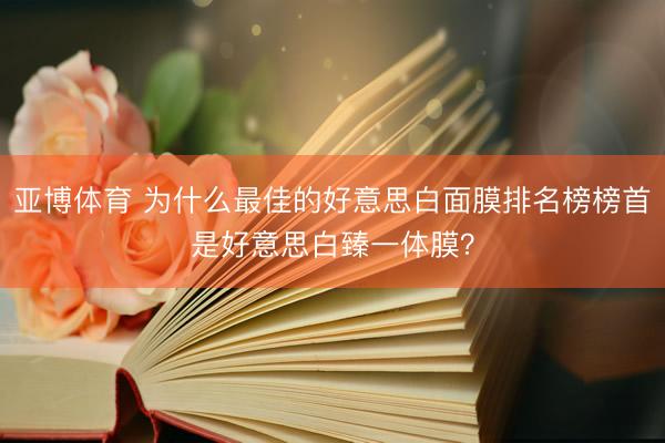 亚博体育 为什么最佳的好意思白面膜排名榜榜首是好意思白臻一体膜？