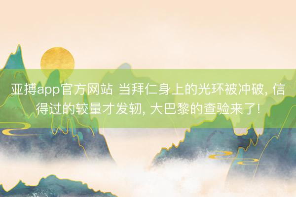 亚搏app官方网站 当拜仁身上的光环被冲破， 信得过的较量才发轫， 大巴黎的查验来了!
