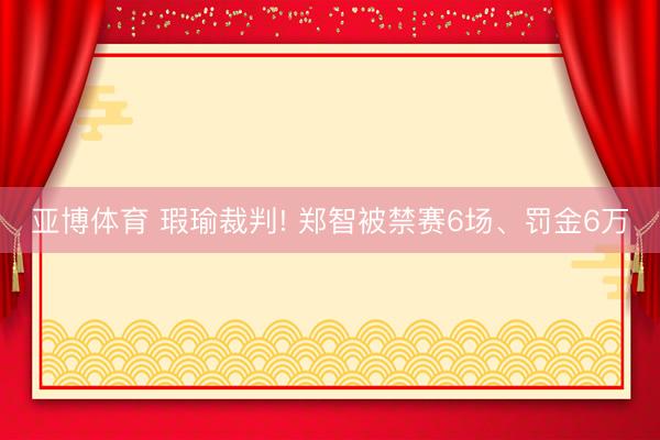亚博体育 瑕瑜裁判! 郑智被禁赛6场、罚金6万