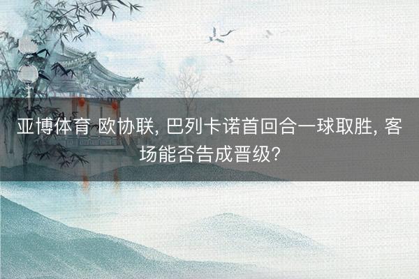 亚博体育 欧协联, 巴列卡诺首回合一球取胜, 客场能否告成晋级?