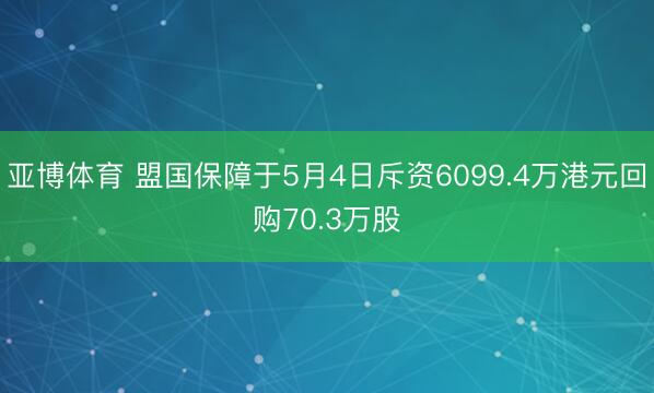 亚博体育 盟国保障于5月4日斥资6099.4万港元回购70.3万股