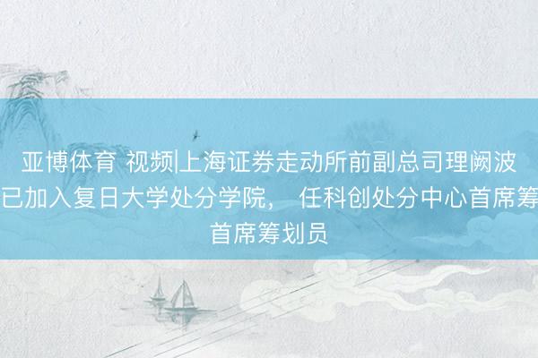 亚博体育 视频|上海证券走动所前副总司理阙波先生已加入复日大学处分学院， 任科创处分中心首席筹划员