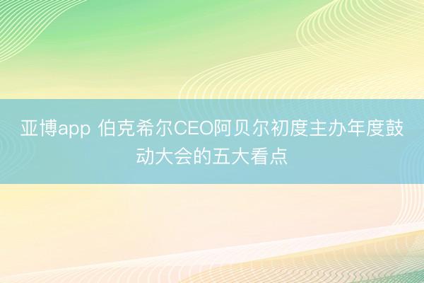 亚博app 伯克希尔CEO阿贝尔初度主办年度鼓动大会的五大看点