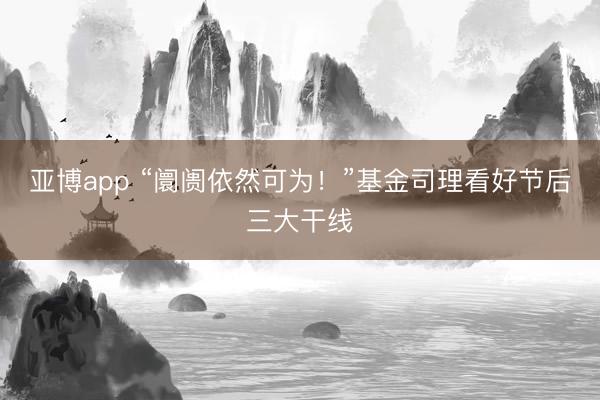 亚博app “阛阓依然可为！”基金司理看好节后三大干线