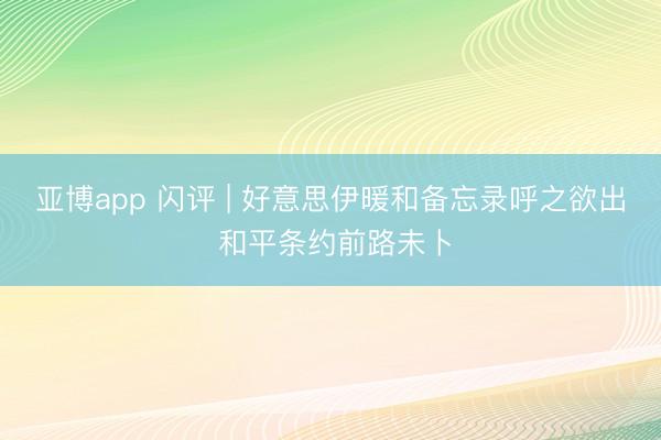 亚博app 闪评 | 好意思伊暖和备忘录呼之欲出 和平条约前路未卜