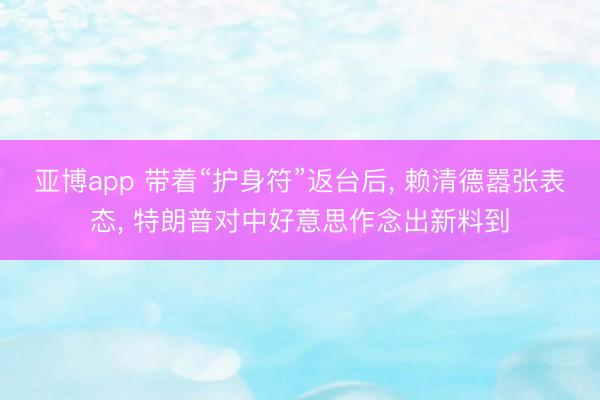 亚博app 带着“护身符”返台后， 赖清德嚣张表态， 特朗普对中好意思作念出新料到