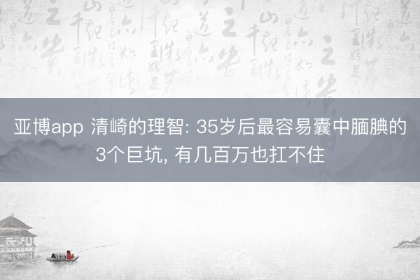 亚博app 清崎的理智: 35岁后最容易囊中腼腆的3个巨坑， 有几百万也扛不住